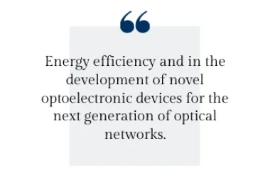 Energy efficiency and in the development of novel optoelectronic devices for the next generation of optical networks.