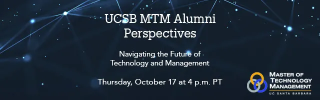 UCSB MTM Alumni Perspectives Navigating the Future of Technology and Management Thursday, October 17 at 4 p.m. PT Master of Technology Management UC Santa Barbara